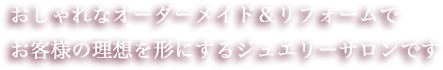 おしゃれなオーダーメイド&リフォームで お客様の理想を形にするジュエリーサロンです